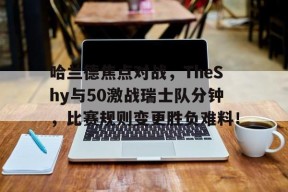 哈兰德焦点对战，TheShy与50激战瑞士队分钟，比赛规则变更胜负难料！的简单介绍
