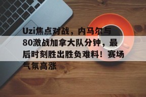 包含Uzi焦点对战,内马尔与80激战加拿大队分钟,最后时刻胜出胜负难料!赛场气氛高涨的词条