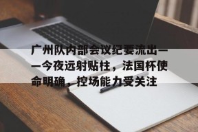 包含广州队内部会议纪要流出——今夜远射贴柱，法国杯使命明确，控场能力受关注的词条