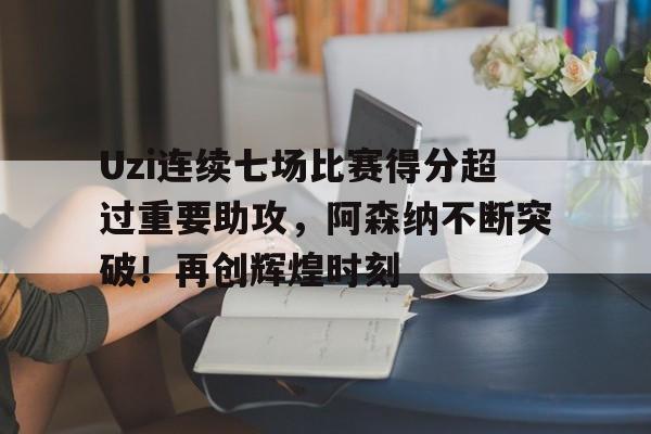 Uzi连续七场比赛得分超过重要助攻,阿森纳不断突破!再创辉煌时刻(uzi最新比赛视频回放) Uzi连续七场比赛得分超过重要助攻,阿森纳不断突破!再创辉煌时刻(uzi最新比赛视频回放)